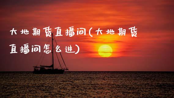 大地期货直播间(大地期货直播间怎么进)_https://www.boyangwujin.com_期货直播间_第1张