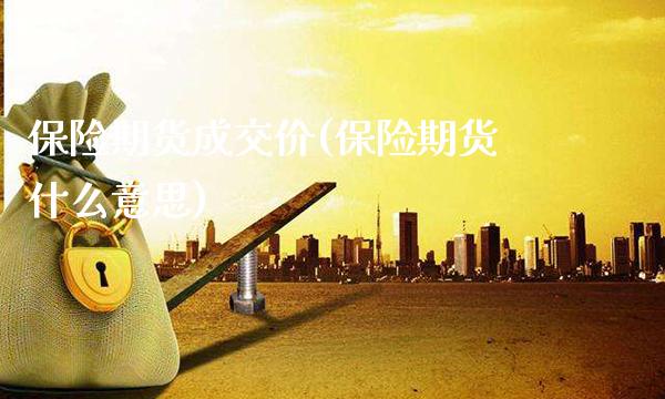 保险期货成交价(保险期货什么意思)_https://www.boyangwujin.com_期货直播间_第1张