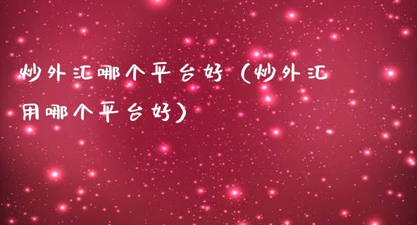 炒外汇哪个平台好（炒外汇用哪个平台好）_https://www.boyangwujin.com_期货直播间_第1张