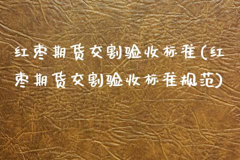 红枣期货交割验收标准(红枣期货交割验收标准规范)_https://www.boyangwujin.com_道指期货_第1张
