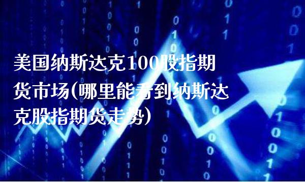 美国纳斯达克100股指期货市场(哪里能看到纳斯达克股指期货走势)_https://www.boyangwujin.com_黄金期货_第1张