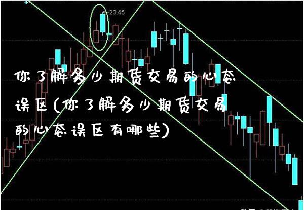你了解多少期货交易的心态误区(你了解多少期货交易的心态误区有哪些)