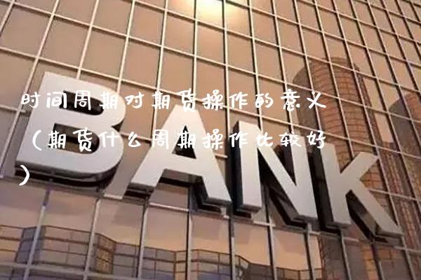 时间周期对期货操作的意义（期货什么周期操作比较好）