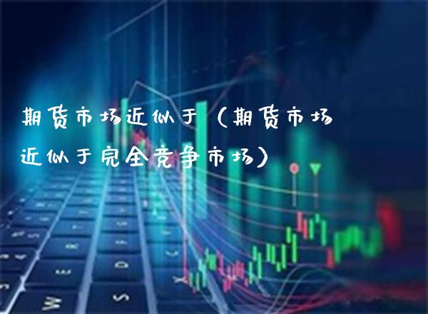 期货市场近似于（期货市场近似于完全竞争市场）_https://www.boyangwujin.com_黄金期货_第1张