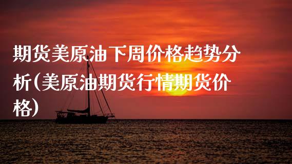 期货美原油下周价格趋势分析(美原油期货行情期货价格)_https://www.boyangwujin.com_期货直播间_第1张