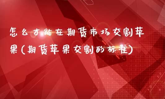 怎么才能在期货市场交割苹果(期货苹果交割的标准)_https://www.boyangwujin.com_期货直播间_第1张