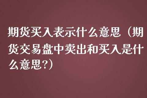 期货买入表示什么意思（期货交易盘中卖出和买入是什么意思?）