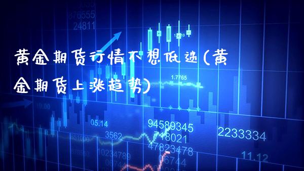 黄金期货行情不想低迷(黄金期货上涨趋势)_https://www.boyangwujin.com_期货直播间_第1张