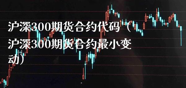 沪深300期货合约代码（沪深300期货合约最小变动）