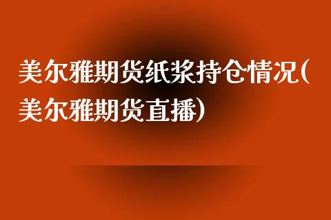 美尔雅期货纸浆持仓情况(美尔雅期货直播)_https://www.boyangwujin.com_期货科普_第1张