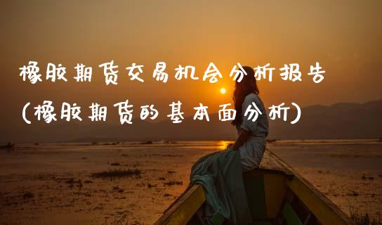 橡胶期货交易机会分析报告(橡胶期货的基本面分析)