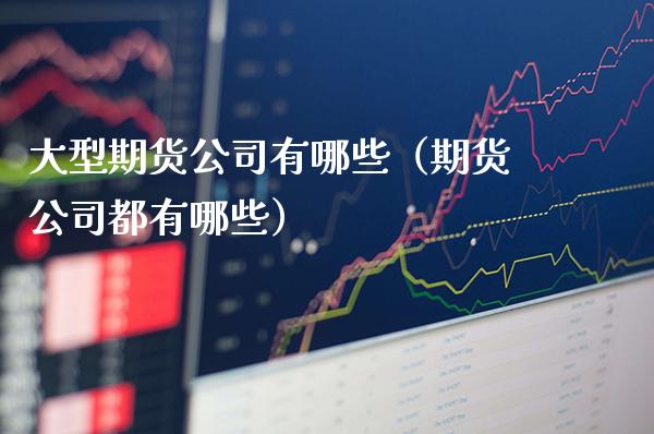 大型期货公司有哪些（期货公司都有哪些）_https://www.boyangwujin.com_期货直播间_第1张