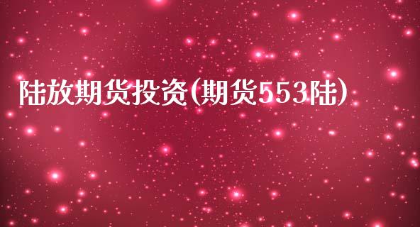 陆放期货投资(期货553陆)_https://www.boyangwujin.com_期货直播间_第1张