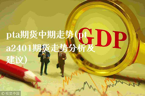 pta期货中期走势(pta2401期货走势分析及建议)