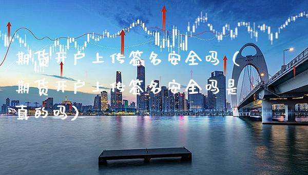 期货开户上传签名安全吗（期货开户上传签名安全吗是真的吗）_https://www.boyangwujin.com_纳指期货_第1张