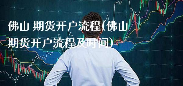 佛山 期货开户流程(佛山期货开户流程及时间)