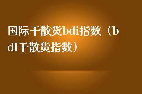 国际干散货bdi指数（bdl干散货指数）