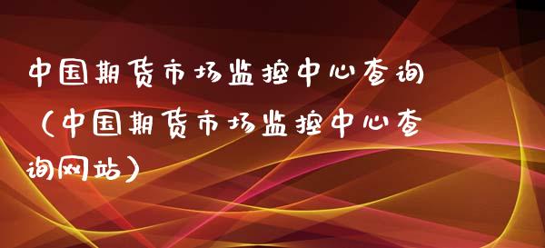 中国期货市场监控中心查询（中国期货市场监控中心查询网站）