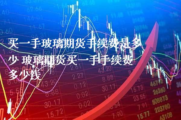 买一手玻璃期货手续费是多少 玻璃期货买一手手续费多少钱_https://www.boyangwujin.com_期货开户_第1张