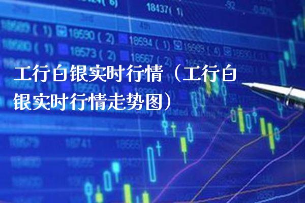 工行白银实时行情（工行白银实时行情走势图）_https://www.boyangwujin.com_期货直播间_第1张