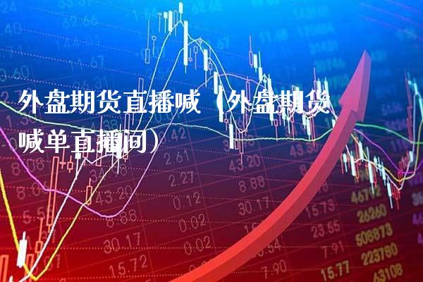 外盘期货直播喊（外盘期货喊单直播间）