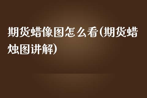期货蜡像图怎么看(期货蜡烛图讲解)