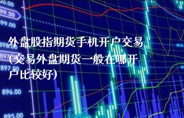 外盘股指期货手机开户交易(交易外盘期货一般在哪开户比较好)
