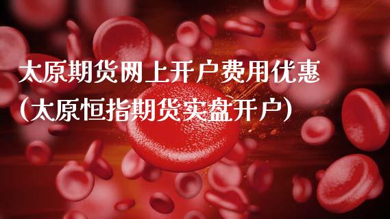 太原期货网上开户费用优惠(太原恒指期货实盘开户)_https://www.boyangwujin.com_期货科普_第1张