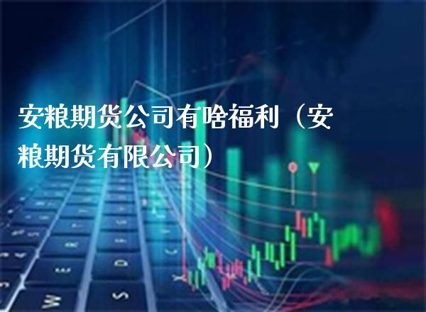 安粮期货公司有啥福利（安粮期货有限公司）_https://www.boyangwujin.com_期货直播间_第1张