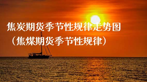 焦炭期货季节性规律走势图（焦煤期货季节性规律）