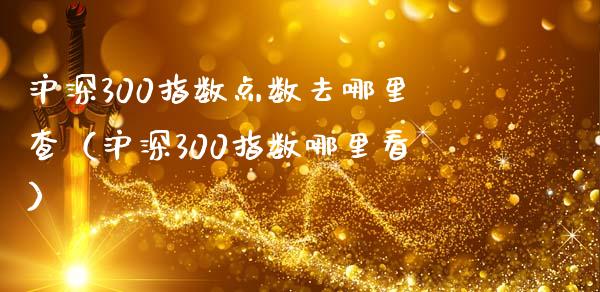 沪深300指数点数去哪里查（沪深300指数哪里看）_https://www.boyangwujin.com_期货直播间_第1张