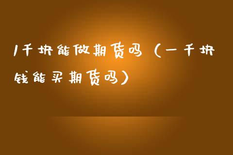 1千块能做期货吗（一千块钱能买期货吗）_https://www.boyangwujin.com_期货直播间_第1张