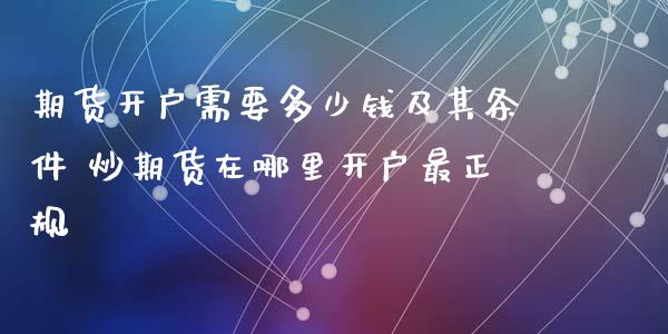 期货开户需要多少钱及其条件 炒期货在哪里开户最正规_https://www.boyangwujin.com_期货直播间_第1张