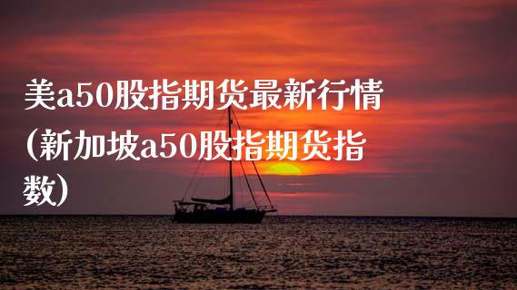 美a50股指期货最新行情(新加坡a50股指期货指数)_https://www.boyangwujin.com_内盘期货_第1张
