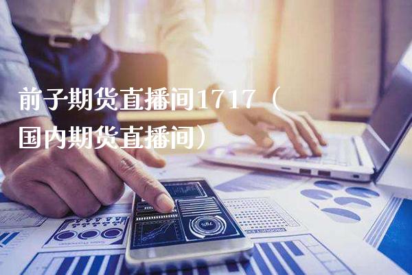 前子期货直播间1717（国内期货直播间）_https://www.boyangwujin.com_期货直播间_第1张