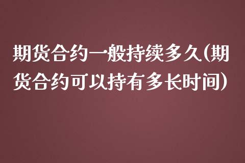 期货合约一般持续多久(期货合约可以持有多长时间)_https://www.boyangwujin.com_原油直播间_第1张