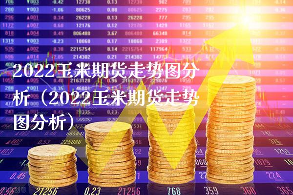 2022玉米期货走势图分析（2022玉米期货走势图分析）_https://www.boyangwujin.com_原油期货_第1张