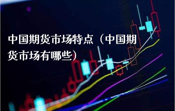 中国期货市场特点（中国期货市场有哪些）_https://www.boyangwujin.com_黄金期货_第1张