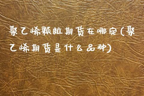 聚乙烯颗粒期货在哪定(聚乙烯期货是什么品种)