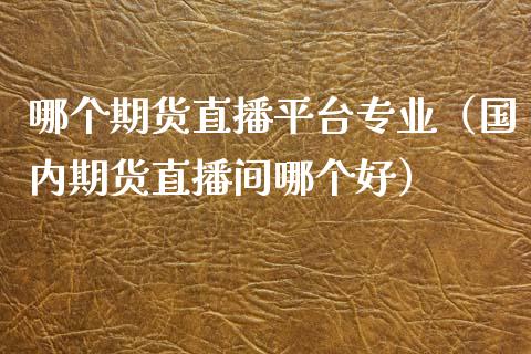 哪个期货直播平台专业（国内期货直播间哪个好）_https://www.boyangwujin.com_黄金期货_第1张