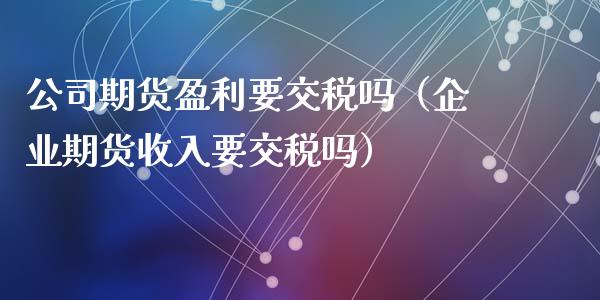 公司期货盈利要交税吗（企业期货收入要交税吗）_https://www.boyangwujin.com_期货直播间_第1张