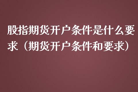 股指期货开户条件是什么要求（期货开户条件和要求）_https://www.boyangwujin.com_黄金期货_第1张
