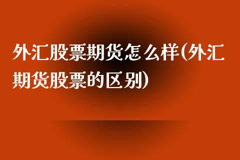 外汇股票期货怎么样(外汇期货股票的区别)_https://www.boyangwujin.com_期货开户_第1张