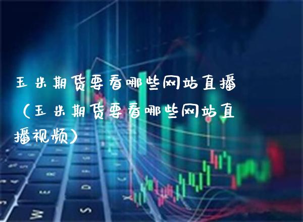 玉米期货要看哪些网站直播（玉米期货要看哪些网站直播视频）_https://www.boyangwujin.com_期货直播间_第1张