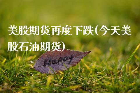 美股期货再度下跌(今天美股石油期货)_https://www.boyangwujin.com_期货直播间_第1张