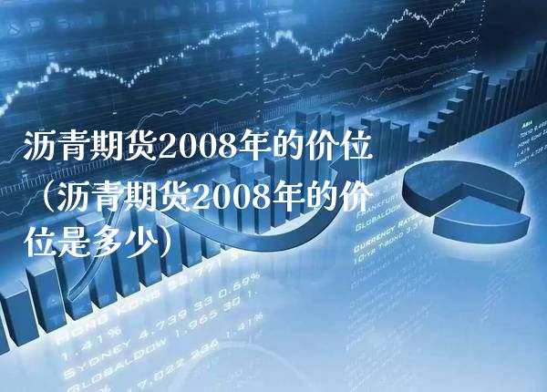 沥青期货2008年的价位（沥青期货2008年的价位是多少）_https://www.boyangwujin.com_期货直播间_第1张