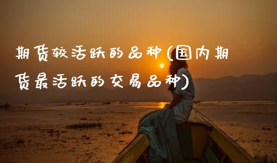 期货较活跃的品种(国内期货最活跃的交易品种)_https://www.boyangwujin.com_白银期货_第1张