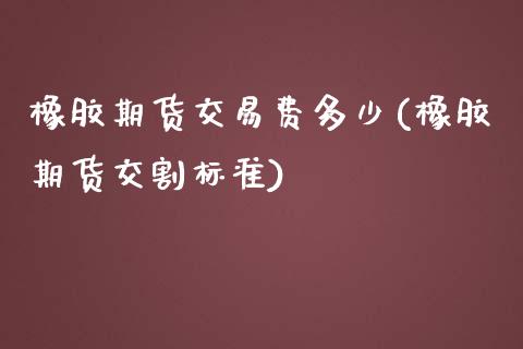 橡胶期货交易费多少(橡胶期货交割标准)_https://www.boyangwujin.com_原油直播间_第1张