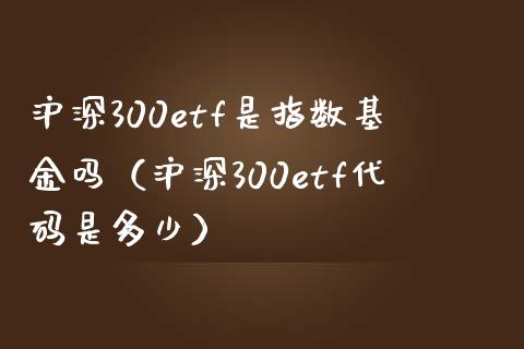 沪深300etf是指数基金吗（沪深300etf代码是多少）_https://www.boyangwujin.com_期货直播间_第1张