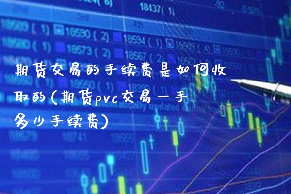 期货交易的手续费是如何收取的(期货pvc交易一手多少手续费)_https://www.boyangwujin.com_期货直播间_第1张